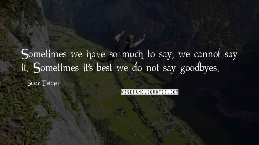 Susan Fletcher Quotes: Sometimes we have so much to say, we cannot say it. Sometimes it's best we do not say goodbyes.