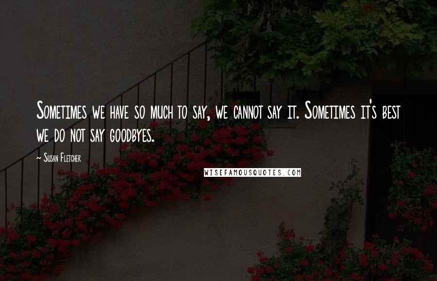 Susan Fletcher Quotes: Sometimes we have so much to say, we cannot say it. Sometimes it's best we do not say goodbyes.
