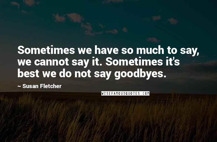 Susan Fletcher Quotes: Sometimes we have so much to say, we cannot say it. Sometimes it's best we do not say goodbyes.