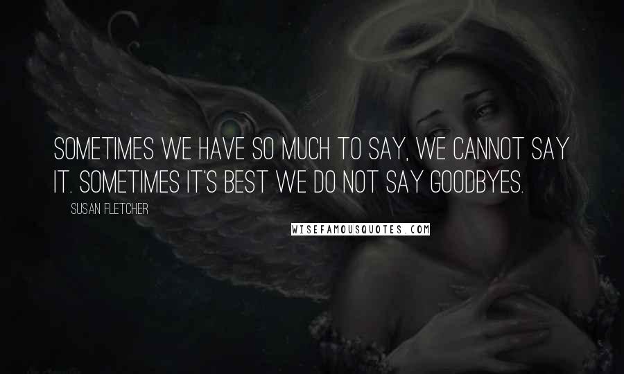 Susan Fletcher Quotes: Sometimes we have so much to say, we cannot say it. Sometimes it's best we do not say goodbyes.