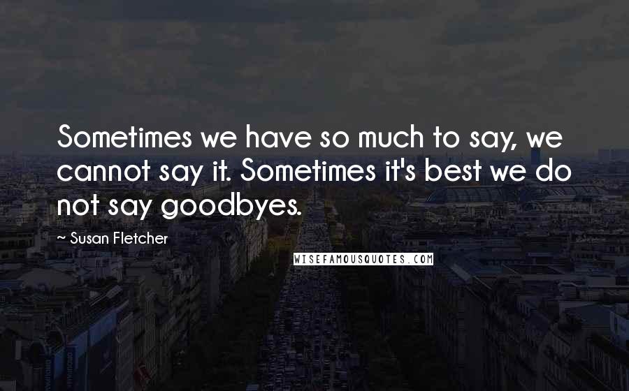 Susan Fletcher Quotes: Sometimes we have so much to say, we cannot say it. Sometimes it's best we do not say goodbyes.