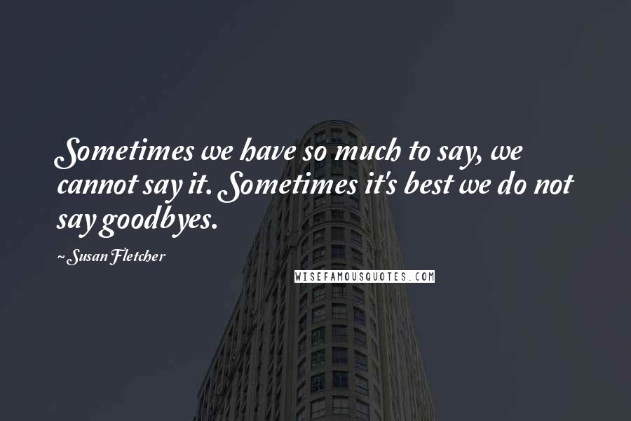 Susan Fletcher Quotes: Sometimes we have so much to say, we cannot say it. Sometimes it's best we do not say goodbyes.