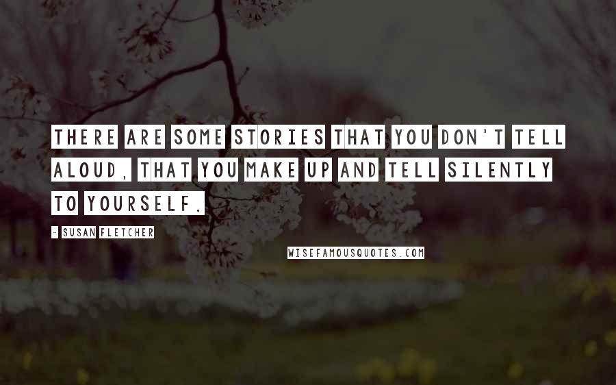 Susan Fletcher Quotes: There are some stories that you don't tell aloud, that you make up and tell silently to yourself.