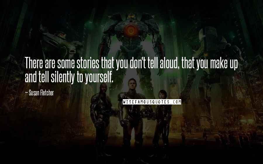 Susan Fletcher Quotes: There are some stories that you don't tell aloud, that you make up and tell silently to yourself.