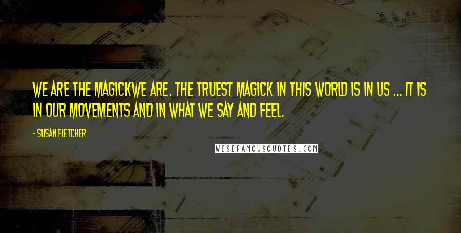 Susan Fletcher Quotes: We are the Magickwe are. The truest magick in this world is in us ... It is in our movements and in what we say and feel.