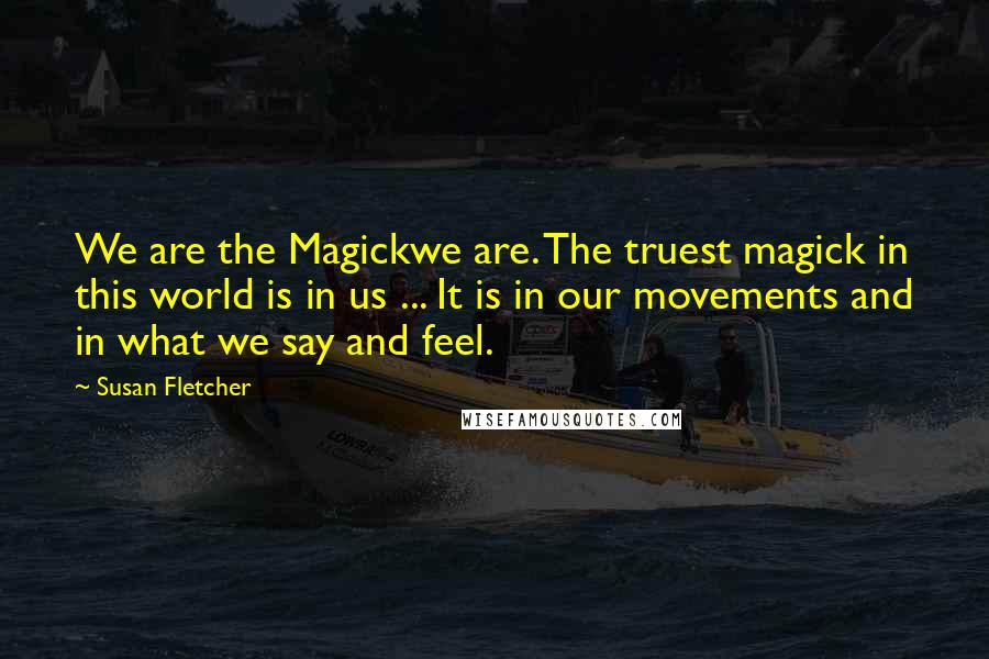 Susan Fletcher Quotes: We are the Magickwe are. The truest magick in this world is in us ... It is in our movements and in what we say and feel.