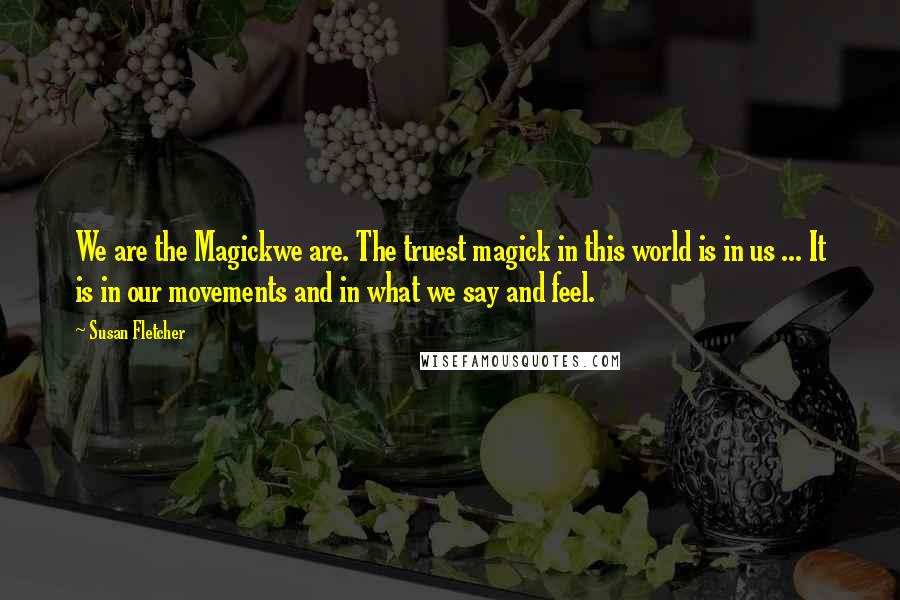 Susan Fletcher Quotes: We are the Magickwe are. The truest magick in this world is in us ... It is in our movements and in what we say and feel.