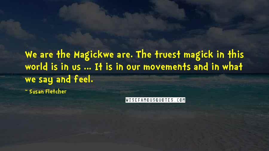 Susan Fletcher Quotes: We are the Magickwe are. The truest magick in this world is in us ... It is in our movements and in what we say and feel.