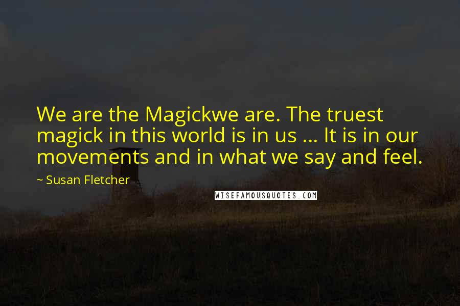 Susan Fletcher Quotes: We are the Magickwe are. The truest magick in this world is in us ... It is in our movements and in what we say and feel.