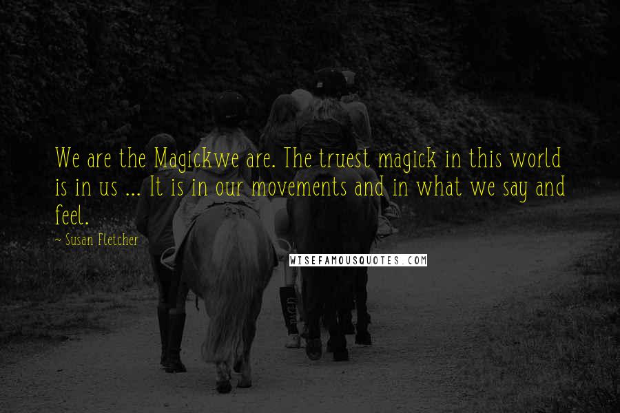 Susan Fletcher Quotes: We are the Magickwe are. The truest magick in this world is in us ... It is in our movements and in what we say and feel.