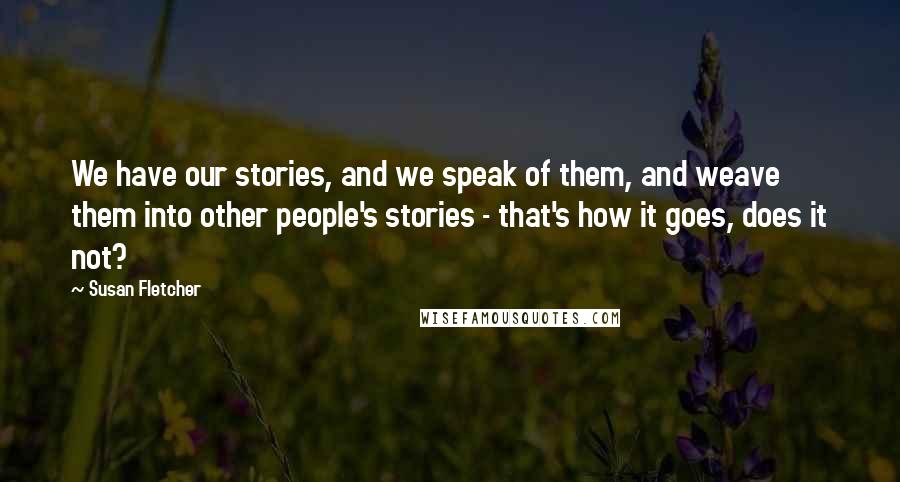 Susan Fletcher Quotes: We have our stories, and we speak of them, and weave them into other people's stories - that's how it goes, does it not?