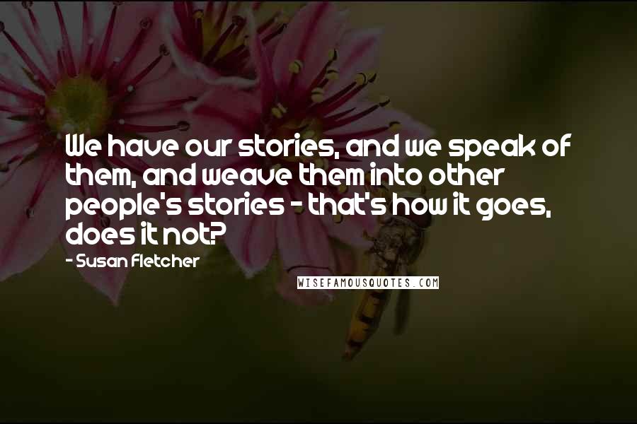 Susan Fletcher Quotes: We have our stories, and we speak of them, and weave them into other people's stories - that's how it goes, does it not?