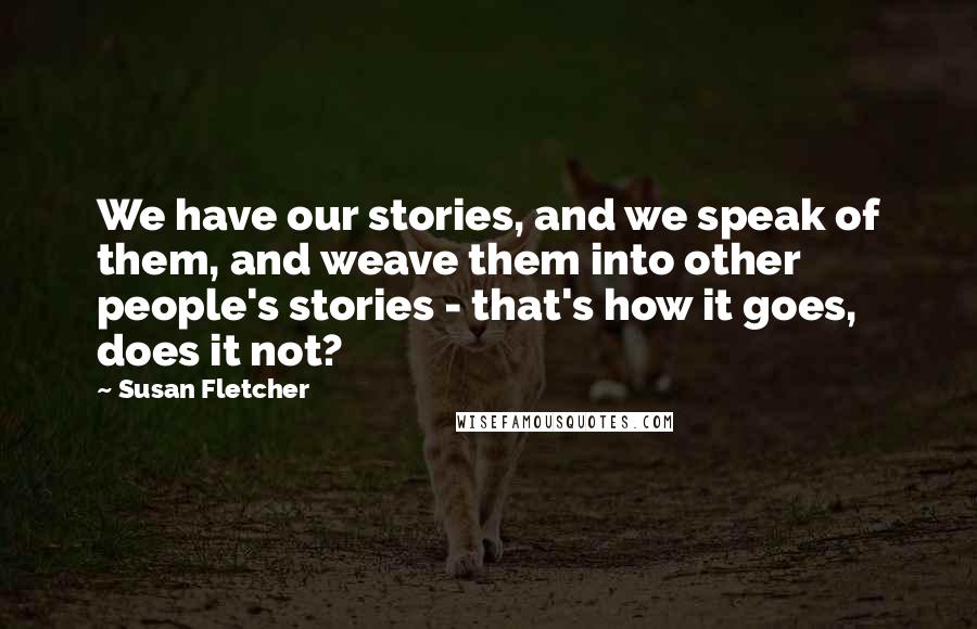 Susan Fletcher Quotes: We have our stories, and we speak of them, and weave them into other people's stories - that's how it goes, does it not?