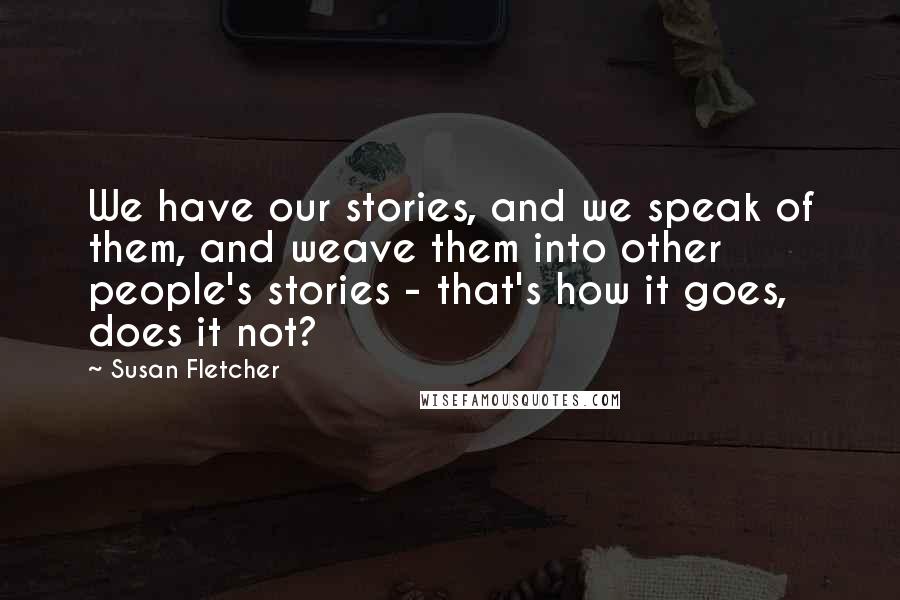 Susan Fletcher Quotes: We have our stories, and we speak of them, and weave them into other people's stories - that's how it goes, does it not?