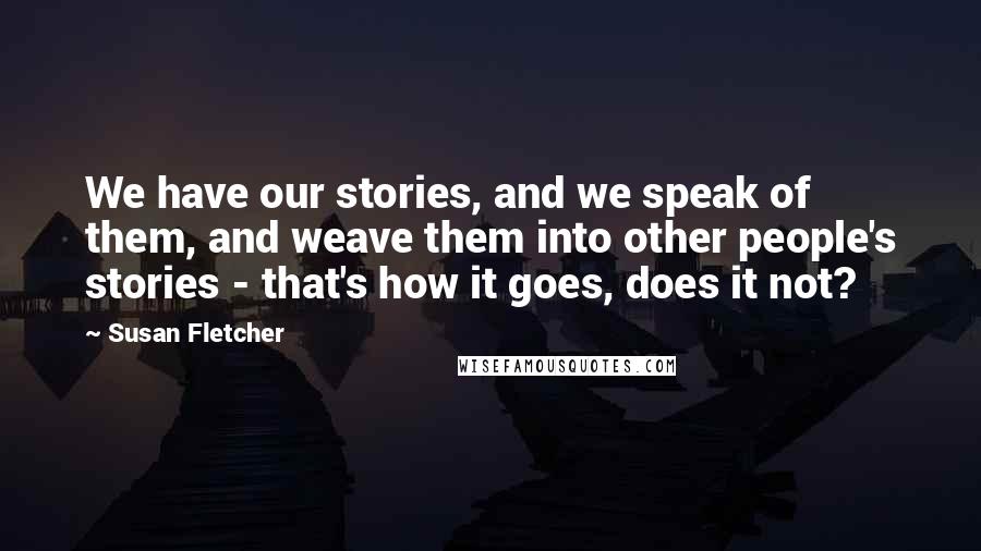 Susan Fletcher Quotes: We have our stories, and we speak of them, and weave them into other people's stories - that's how it goes, does it not?