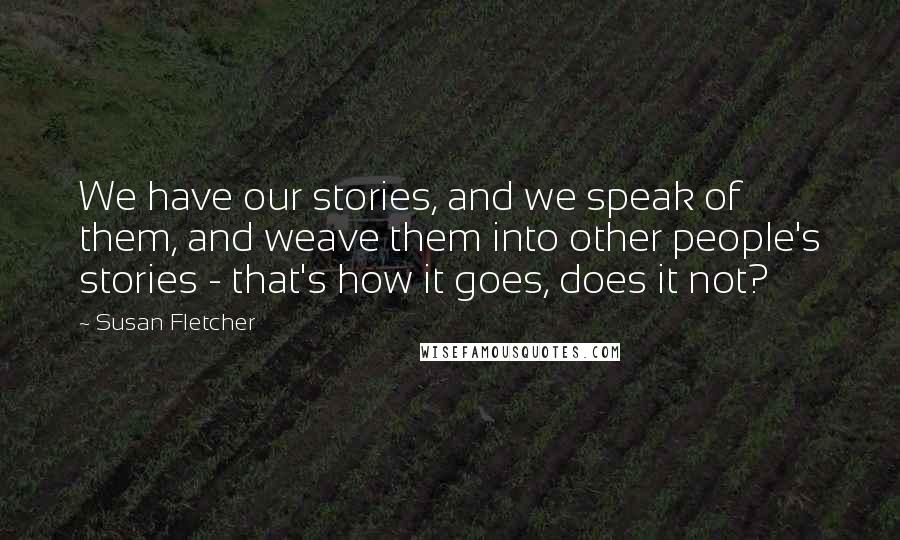 Susan Fletcher Quotes: We have our stories, and we speak of them, and weave them into other people's stories - that's how it goes, does it not?