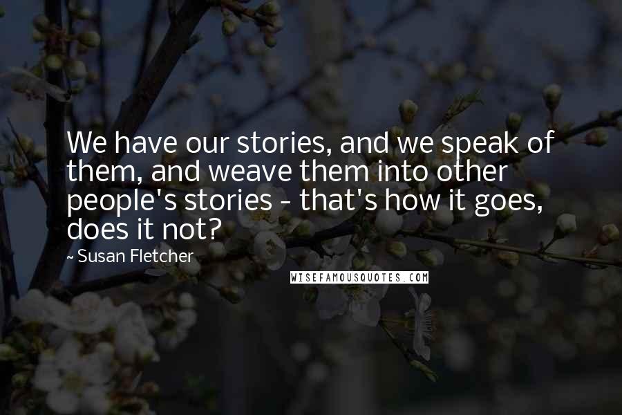 Susan Fletcher Quotes: We have our stories, and we speak of them, and weave them into other people's stories - that's how it goes, does it not?