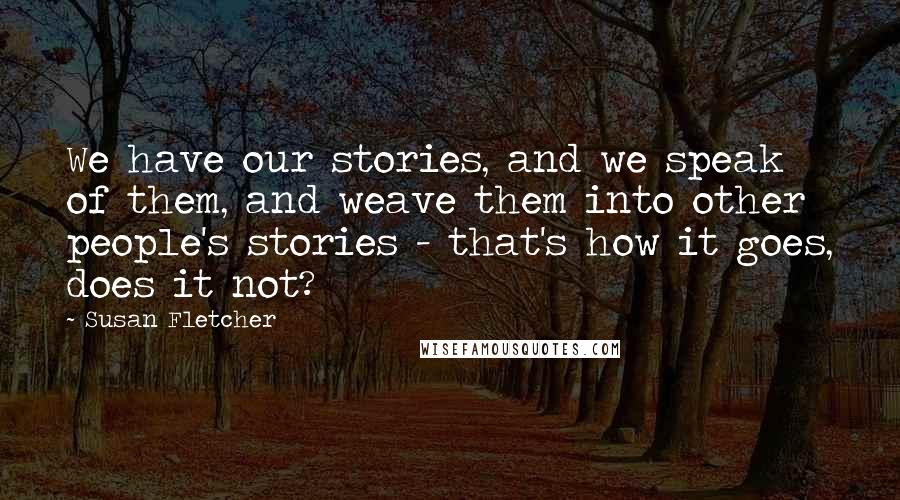 Susan Fletcher Quotes: We have our stories, and we speak of them, and weave them into other people's stories - that's how it goes, does it not?