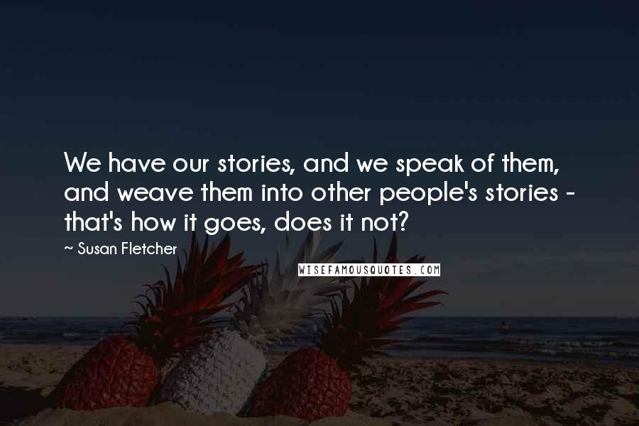 Susan Fletcher Quotes: We have our stories, and we speak of them, and weave them into other people's stories - that's how it goes, does it not?