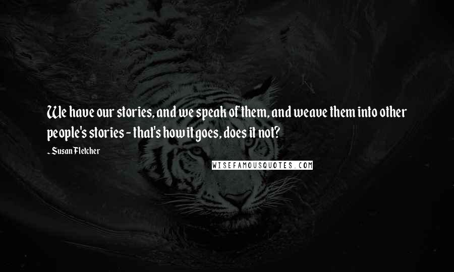 Susan Fletcher Quotes: We have our stories, and we speak of them, and weave them into other people's stories - that's how it goes, does it not?