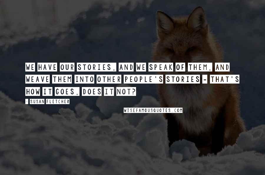Susan Fletcher Quotes: We have our stories, and we speak of them, and weave them into other people's stories - that's how it goes, does it not?
