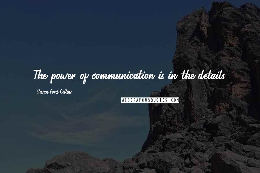 Susan Ford Collins Quotes: The power of communication is in the details.