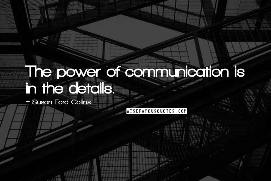 Susan Ford Collins Quotes: The power of communication is in the details.