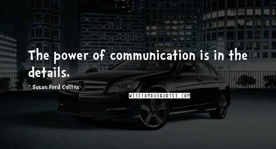 Susan Ford Collins Quotes: The power of communication is in the details.