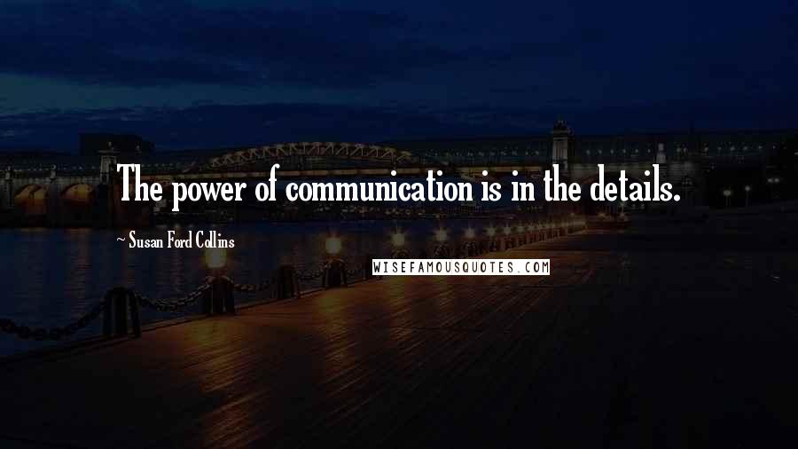 Susan Ford Collins Quotes: The power of communication is in the details.