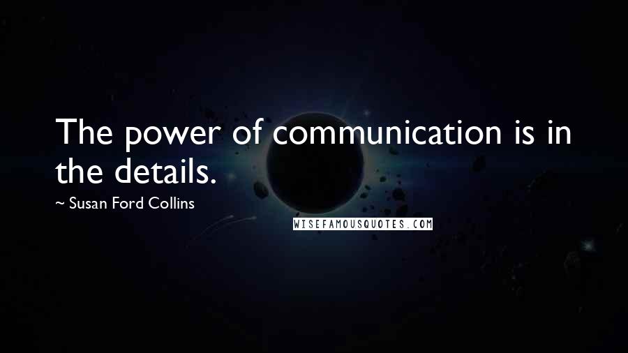 Susan Ford Collins Quotes: The power of communication is in the details.