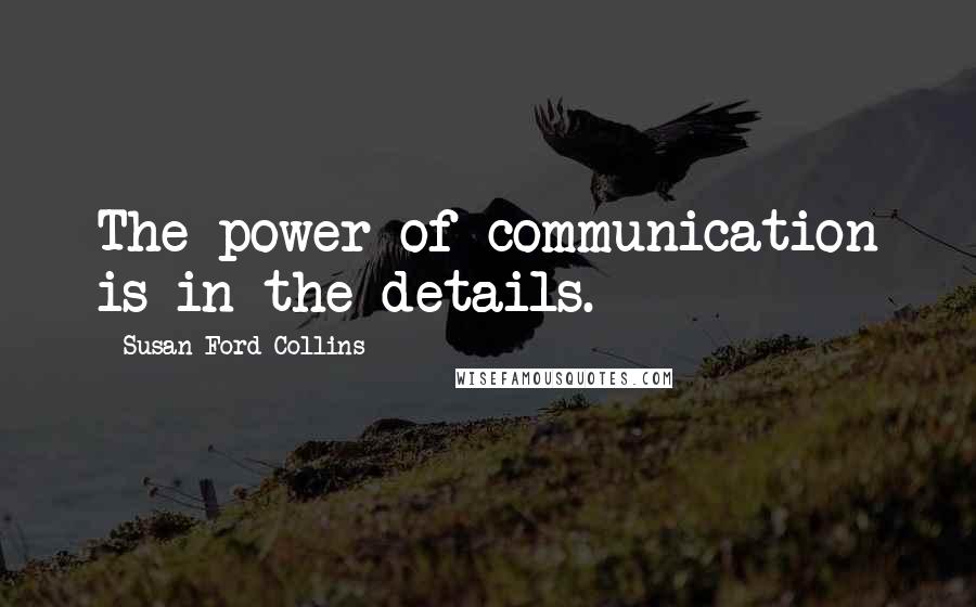 Susan Ford Collins Quotes: The power of communication is in the details.