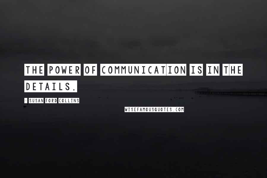 Susan Ford Collins Quotes: The power of communication is in the details.