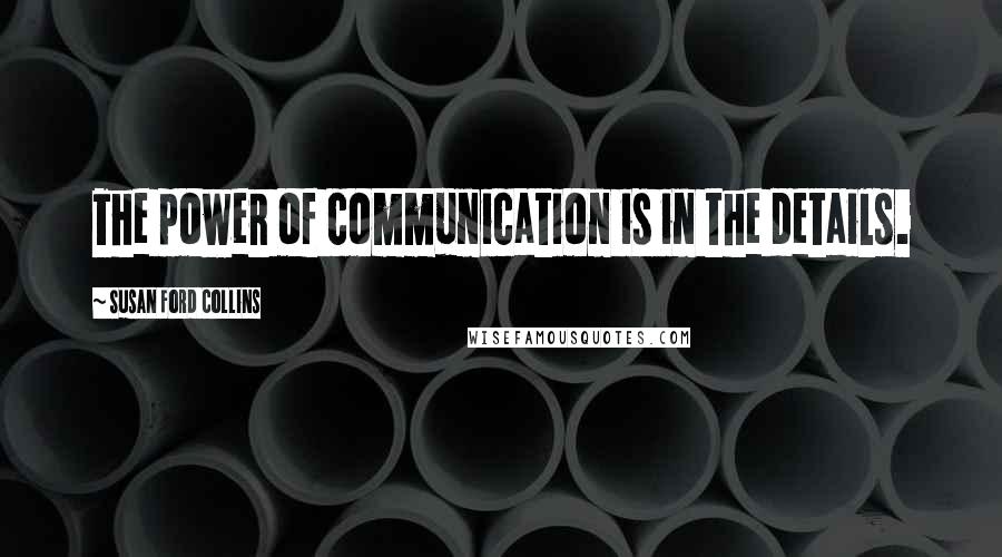 Susan Ford Collins Quotes: The power of communication is in the details.