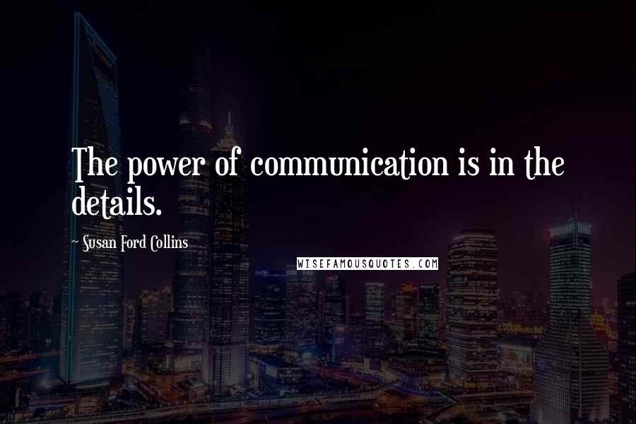 Susan Ford Collins Quotes: The power of communication is in the details.