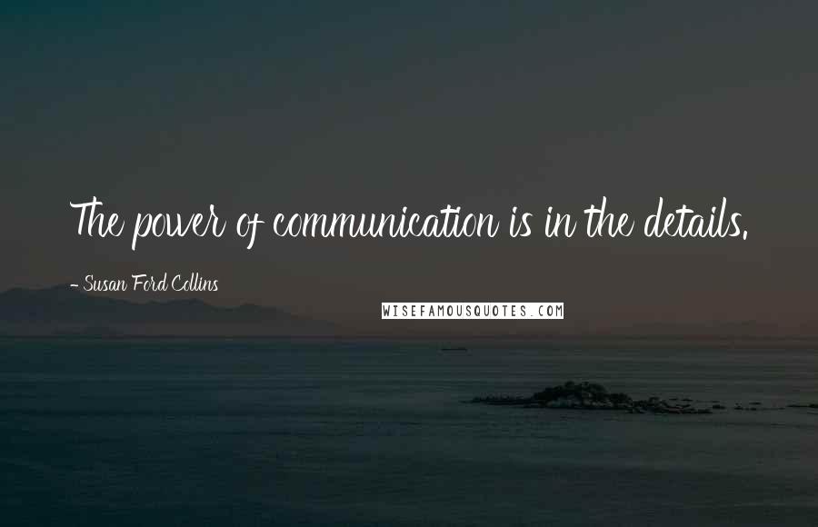 Susan Ford Collins Quotes: The power of communication is in the details.