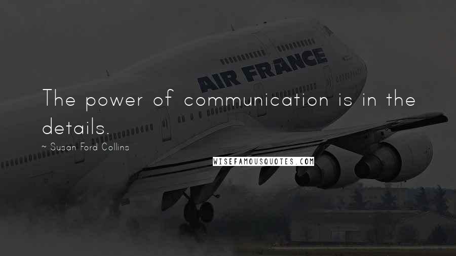 Susan Ford Collins Quotes: The power of communication is in the details.