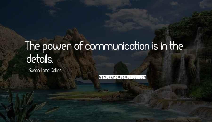 Susan Ford Collins Quotes: The power of communication is in the details.