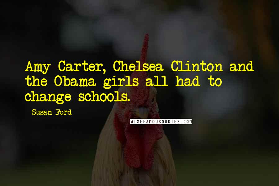 Susan Ford Quotes: Amy Carter, Chelsea Clinton and the Obama girls all had to change schools.