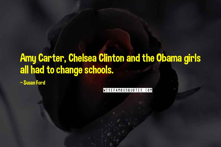 Susan Ford Quotes: Amy Carter, Chelsea Clinton and the Obama girls all had to change schools.