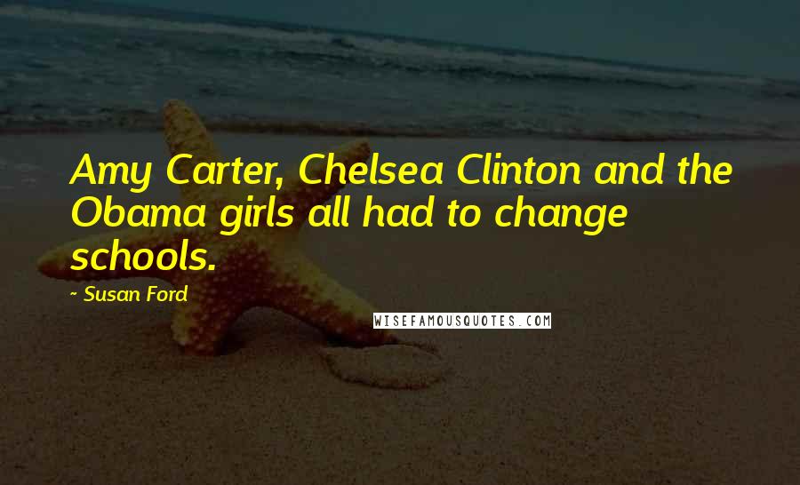 Susan Ford Quotes: Amy Carter, Chelsea Clinton and the Obama girls all had to change schools.