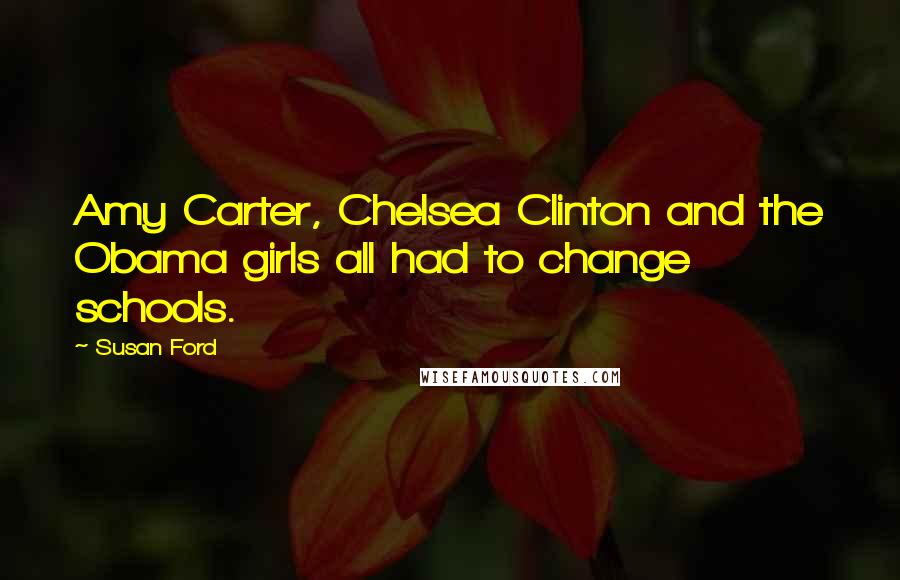 Susan Ford Quotes: Amy Carter, Chelsea Clinton and the Obama girls all had to change schools.