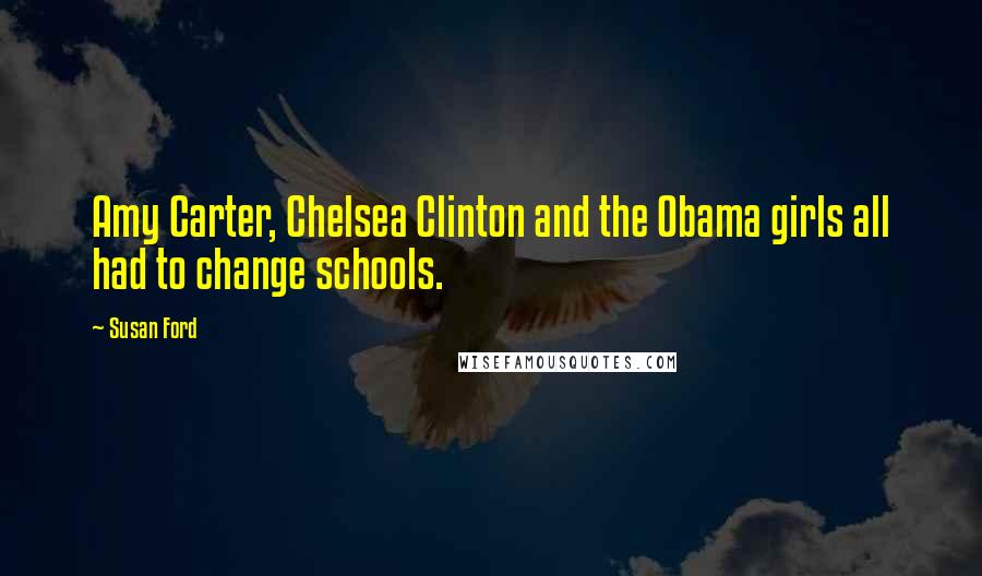 Susan Ford Quotes: Amy Carter, Chelsea Clinton and the Obama girls all had to change schools.