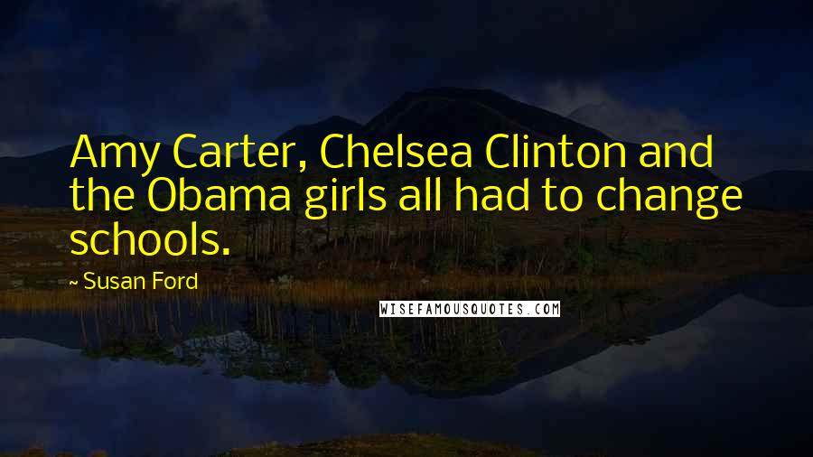 Susan Ford Quotes: Amy Carter, Chelsea Clinton and the Obama girls all had to change schools.