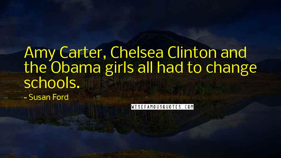 Susan Ford Quotes: Amy Carter, Chelsea Clinton and the Obama girls all had to change schools.