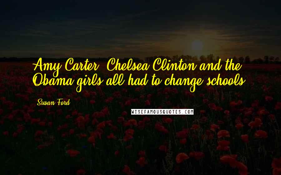 Susan Ford Quotes: Amy Carter, Chelsea Clinton and the Obama girls all had to change schools.