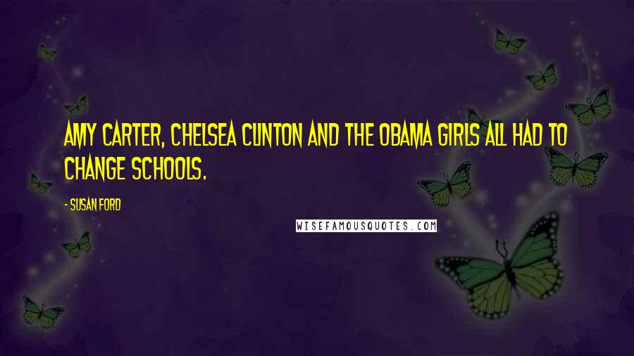 Susan Ford Quotes: Amy Carter, Chelsea Clinton and the Obama girls all had to change schools.