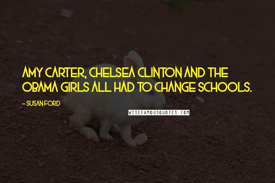 Susan Ford Quotes: Amy Carter, Chelsea Clinton and the Obama girls all had to change schools.