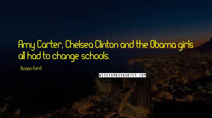 Susan Ford Quotes: Amy Carter, Chelsea Clinton and the Obama girls all had to change schools.