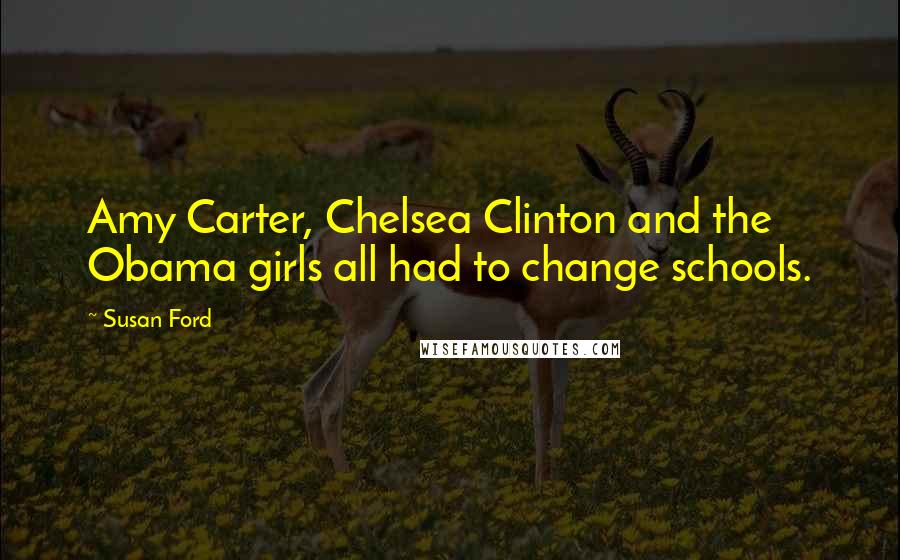 Susan Ford Quotes: Amy Carter, Chelsea Clinton and the Obama girls all had to change schools.