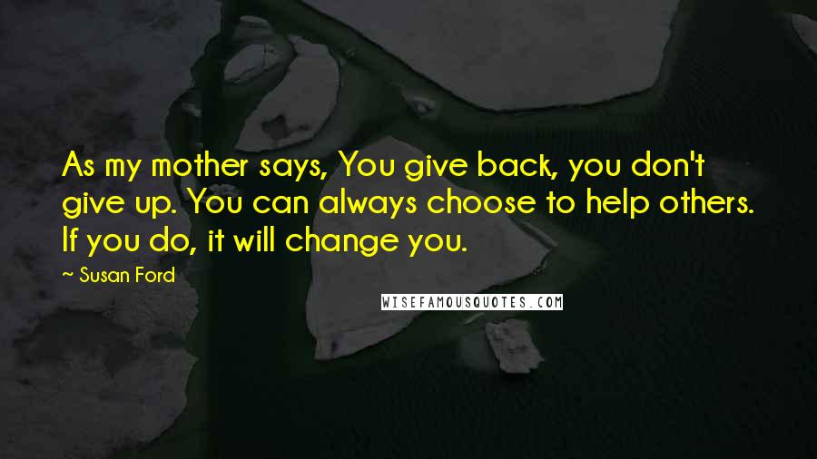 Susan Ford Quotes: As my mother says, You give back, you don't give up. You can always choose to help others. If you do, it will change you.